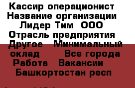 Кассир-операционист › Название организации ­ Лидер Тим, ООО › Отрасль предприятия ­ Другое › Минимальный оклад ­ 1 - Все города Работа » Вакансии   . Башкортостан респ.